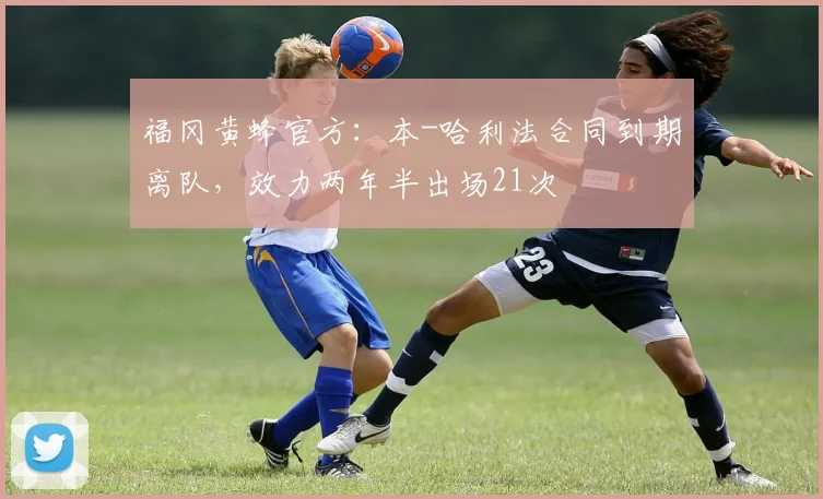 福冈黄蜂官方：本-哈利法合同到期离队，效力两年半出场21次