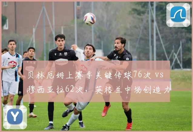 贝林厄姆上赛季关键传球76次 vs 穆西亚拉62次，英格兰中场创造力更强