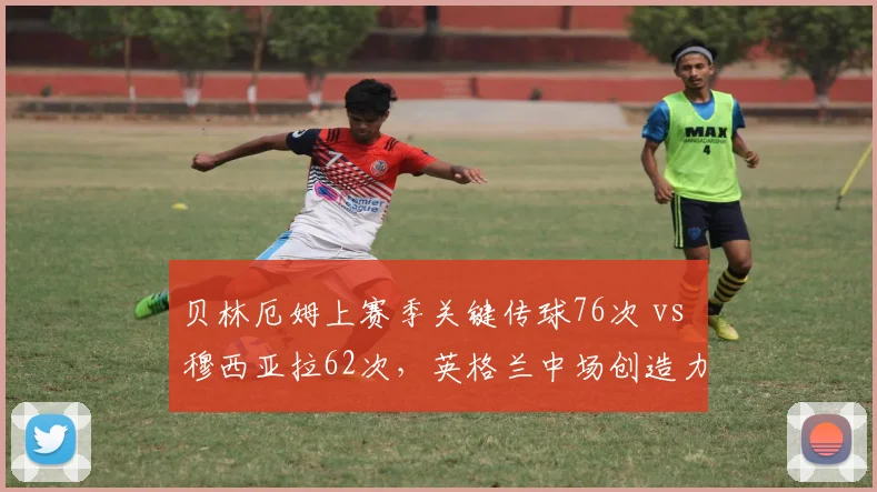 贝林厄姆上赛季关键传球76次 vs 穆西亚拉62次,英格兰中场创造力更强