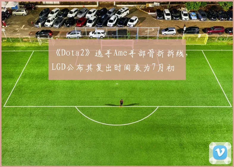 《Dota2》选手Ame手部骨折拆线，LGD公布其复出时间表为7月初