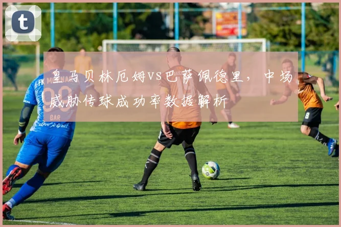 皇马贝林厄姆vs巴萨佩德里，中场威胁传球成功率数据解析