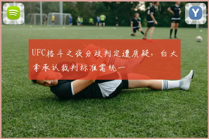 UFC格斗之夜分歧判定遭质疑,白大拿承认裁判标准需统一