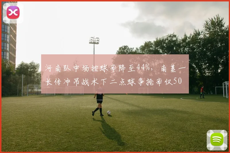 河南队中场控球率降至44%，南基一长传冲吊战术下二点球争抢率仅50%