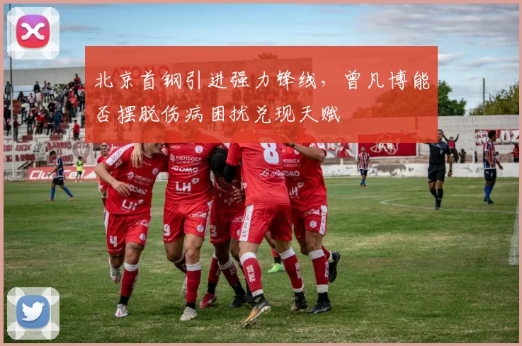 北京首钢引进强力锋线，曾凡博能否摆脱伤病困扰兑现天赋